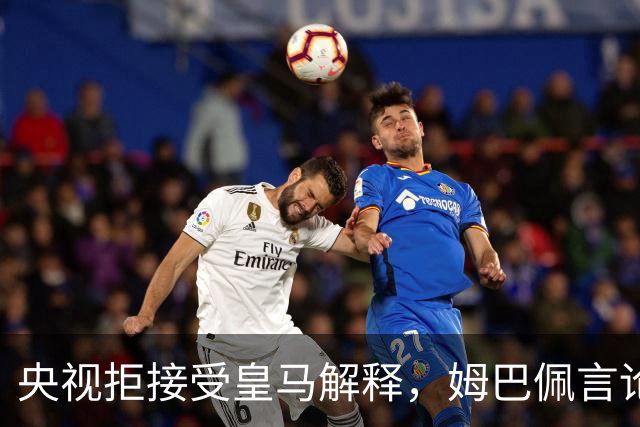 央视拒接受皇马解释，姆巴佩言论致西甲转播停摆