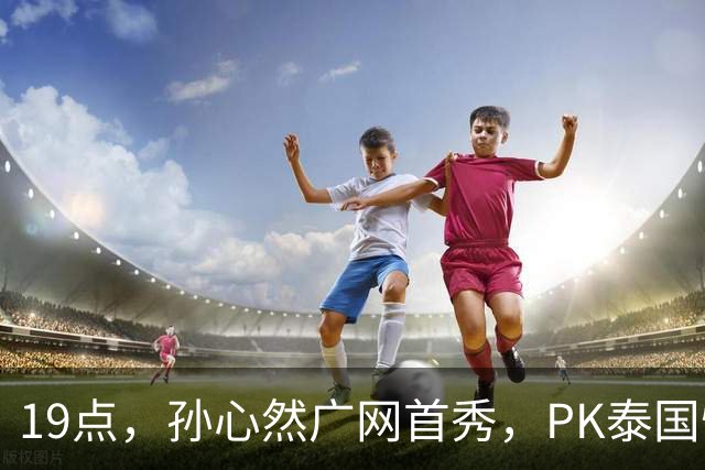 19点，孙心然广网首秀，PK泰国悍将，存一大隐患，郑钦文传新消息